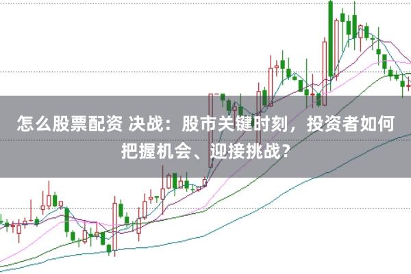 怎么股票配资 决战：股市关键时刻，投资者如何把握机会、迎接挑战？