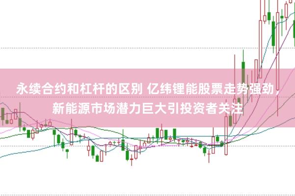 永续合约和杠杆的区别 亿纬锂能股票走势强劲，新能源市场潜力巨大引投资者关注