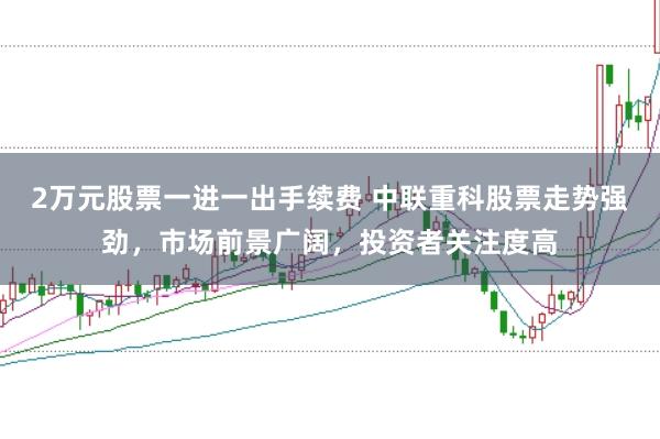 2万元股票一进一出手续费 中联重科股票走势强劲，市场前景广阔，投资者关注度高