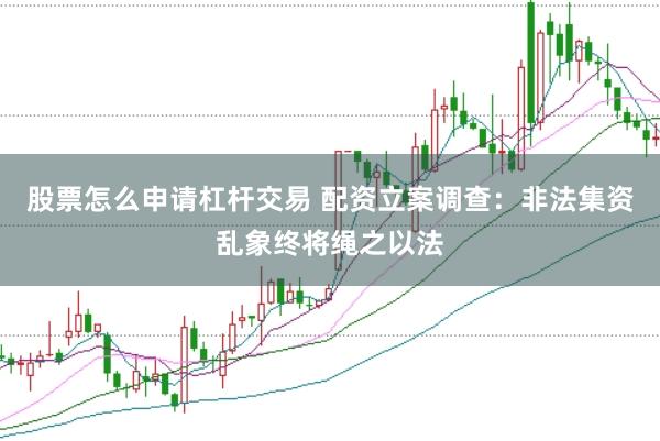 股票怎么申请杠杆交易 配资立案调查：非法集资乱象终将绳之以法