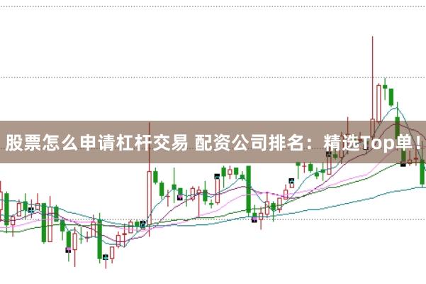 股票怎么申请杠杆交易 配资公司排名：精选Top单！