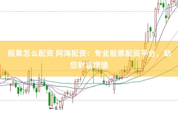 股票怎么配资 阿海配资：专业股票配资平台，助您财富增值