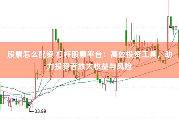 股票怎么配资 杠杆股票平台：高效投资工具，助力投资者放大收益与风险