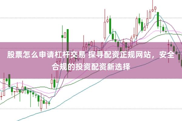 股票怎么申请杠杆交易 探寻配资正规网站，安全合规的投资配资新选择