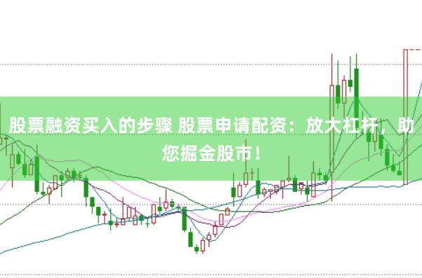 股票融资买入的步骤 股票申请配资：放大杠杆，助您掘金股市！
