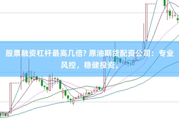 股票融资杠杆最高几倍? 原油期货配资公司：专业风控，稳健投资。