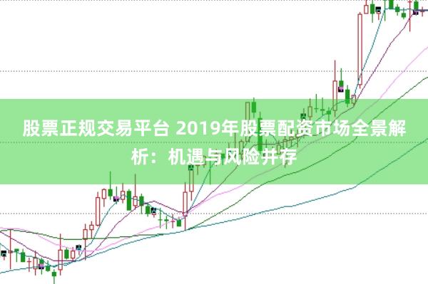 股票正规交易平台 2019年股票配资市场全景解析：机遇与风险并存