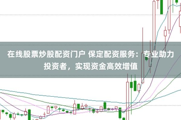 在线股票炒股配资门户 保定配资服务：专业助力投资者，实现资金高效增值