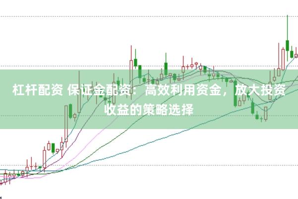 杠杆配资 保证金配资：高效利用资金，放大投资收益的策略选择