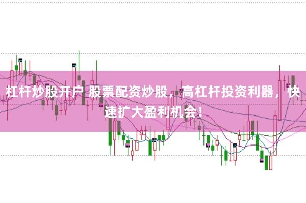 杠杆炒股开户 股票配资炒股，高杠杆投资利器，快速扩大盈利机会！