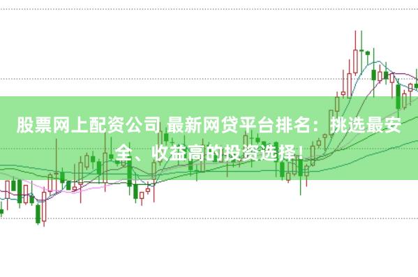 股票网上配资公司 最新网贷平台排名：挑选最安全、收益高的投资选择！
