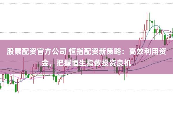 股票配资官方公司 恒指配资新策略：高效利用资金，把握恒生指数投资良机