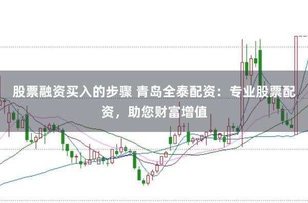 股票融资买入的步骤 青岛全泰配资：专业股票配资，助您财富增值