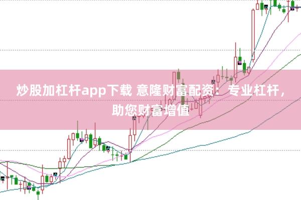 炒股加杠杆app下载 意隆财富配资：专业杠杆，助您财富增值