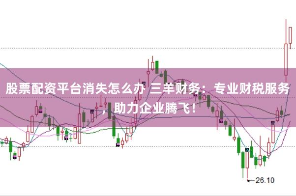 股票配资平台消失怎么办 三羊财务：专业财税服务，助力企业腾飞！