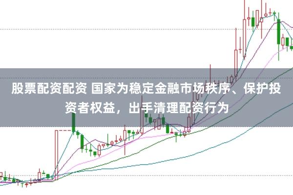 股票配资配资 国家为稳定金融市场秩序、保护投资者权益，出手清理配资行为