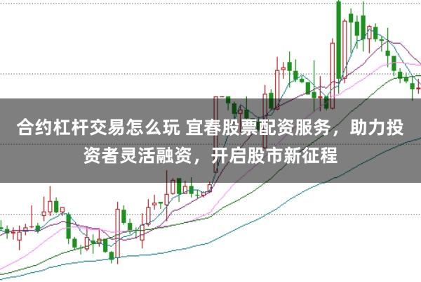 合约杠杆交易怎么玩 宜春股票配资服务，助力投资者灵活融资，开启股市新征程