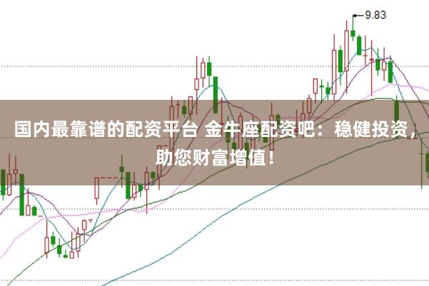 国内最靠谱的配资平台 金牛座配资吧：稳健投资，助您财富增值！