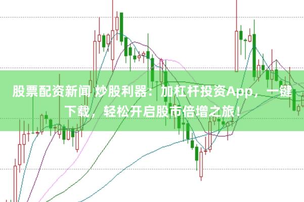 股票配资新闻 炒股利器：加杠杆投资App，一键下载，轻松开启股市倍增之旅！
