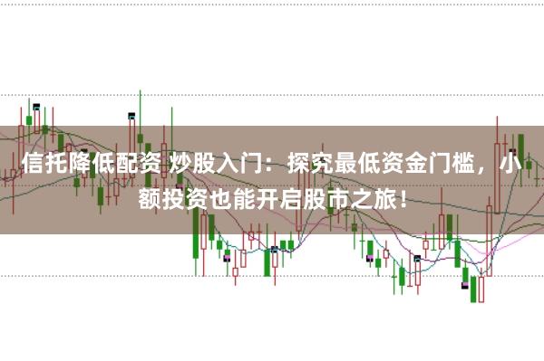 信托降低配资 炒股入门：探究最低资金门槛，小额投资也能开启股市之旅！