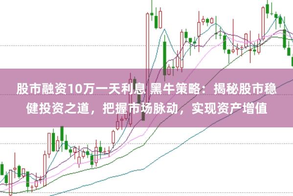 股市融资10万一天利息 黑牛策略：揭秘股市稳健投资之道，把握市场脉动，实现资产增值