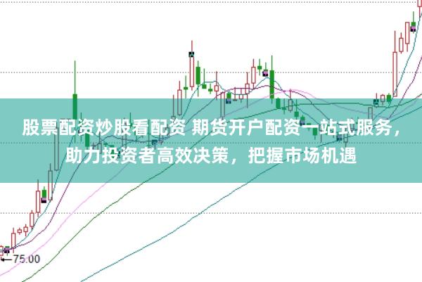 股票配资炒股看配资 期货开户配资一站式服务，助力投资者高效决策，把握市场机遇