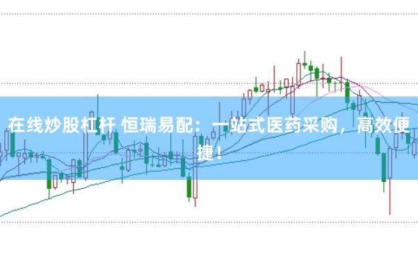 在线炒股杠杆 恒瑞易配：一站式医药采购，高效便捷！