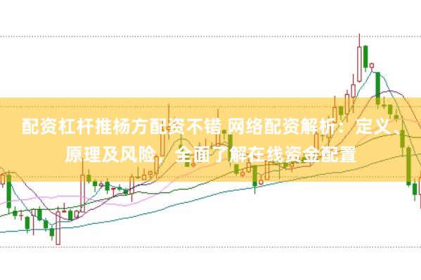 配资杠杆推杨方配资不错 网络配资解析：定义、原理及风险，全面了解在线资金配置