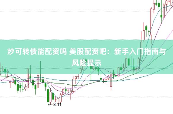 炒可转债能配资吗 美股配资吧：新手入门指南与风险提示