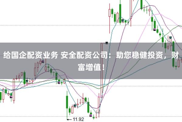 给国企配资业务 安全配资公司：助您稳健投资，财富增值！