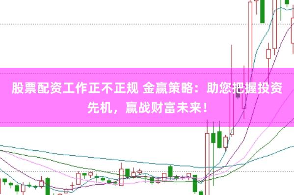 股票配资工作正不正规 金赢策略：助您把握投资先机，赢战财富未来！