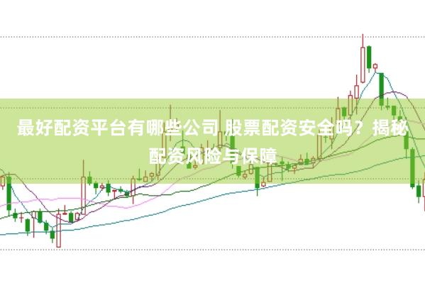 最好配资平台有哪些公司 股票配资安全吗？揭秘配资风险与保障