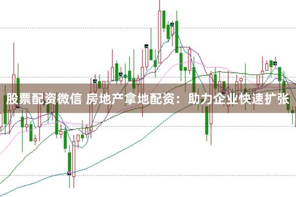 股票配资微信 房地产拿地配资：助力企业快速扩张