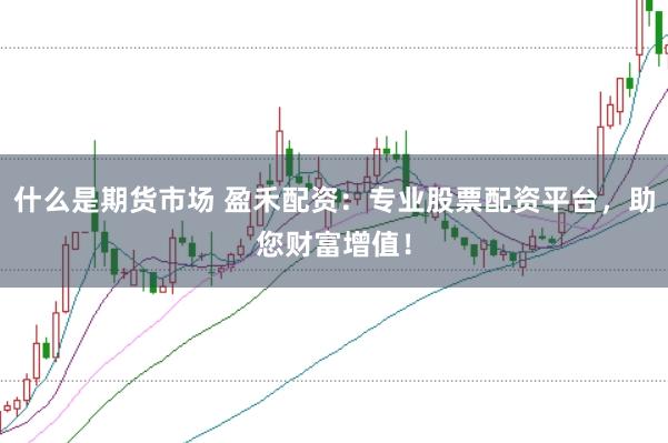 什么是期货市场 盈禾配资：专业股票配资平台，助您财富增值！