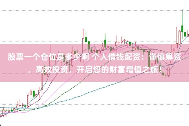股票一个仓位是多少啊 个人借钱配资：谨慎筹资，高效投资，开启您的财富增值之旅！