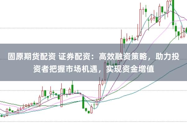固原期货配资 证券配资：高效融资策略，助力投资者把握市场机遇，实现资金增值