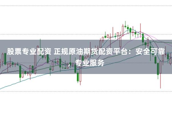 股票专业配资 正规原油期货配资平台：安全可靠，专业服务