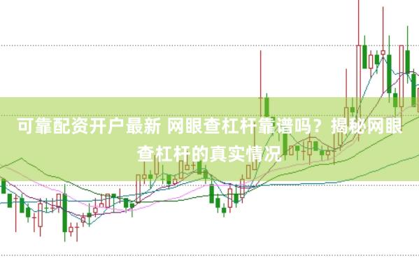 可靠配资开户最新 网眼查杠杆靠谱吗？揭秘网眼查杠杆的真实情况