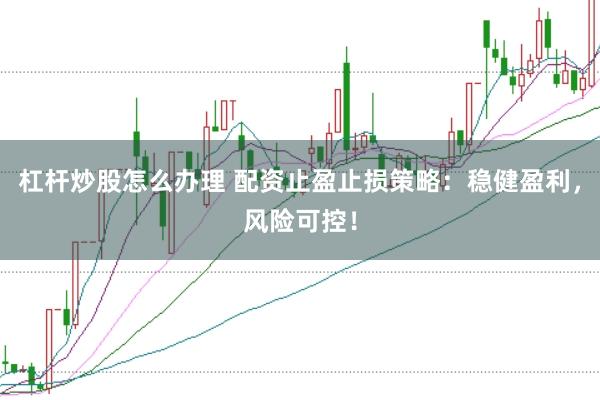 杠杆炒股怎么办理 配资止盈止损策略：稳健盈利，风险可控！