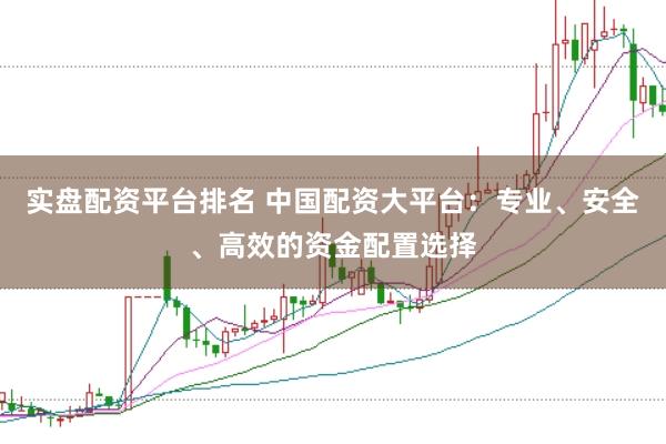 实盘配资平台排名 中国配资大平台：专业、安全、高效的资金配置选择
