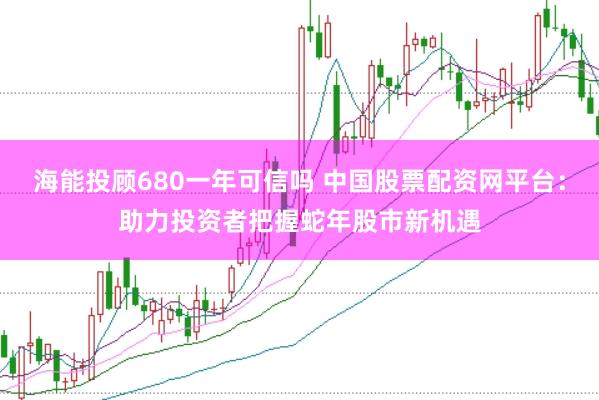 海能投顾680一年可信吗 中国股票配资网平台：助力投资者把握蛇年股市新机遇