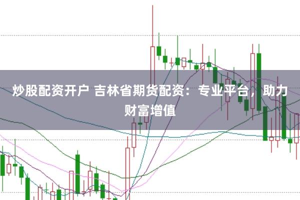 炒股配资开户 吉林省期货配资：专业平台，助力财富增值