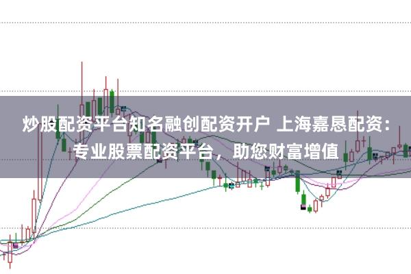 炒股配资平台知名融创配资开户 上海嘉恳配资：专业股票配资平台，助您财富增值