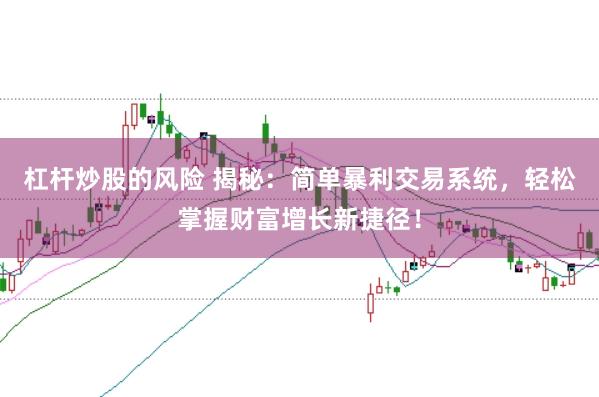 杠杆炒股的风险 揭秘：简单暴利交易系统，轻松掌握财富增长新捷径！