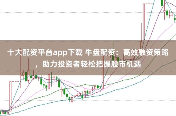 十大配资平台app下载 牛盘配资：高效融资策略，助力投资者轻松把握股市机遇