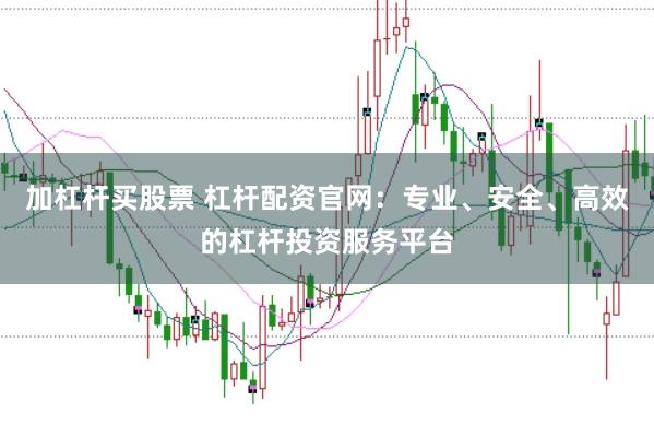 加杠杆买股票 杠杆配资官网：专业、安全、高效的杠杆投资服务平台