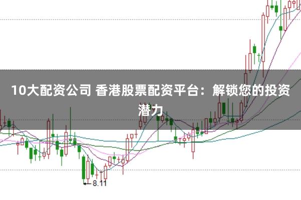 10大配资公司 香港股票配资平台：解锁您的投资潜力