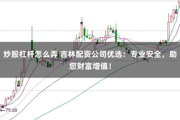 炒股杠杆怎么弄 吉林配资公司优选：专业安全，助您财富增值！