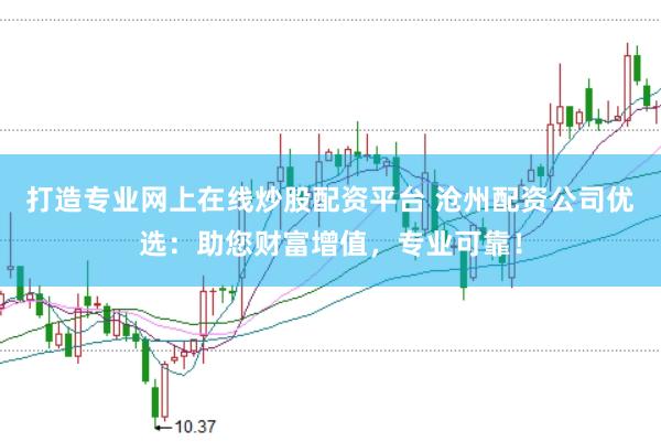 打造专业网上在线炒股配资平台 沧州配资公司优选：助您财富增值，专业可靠！