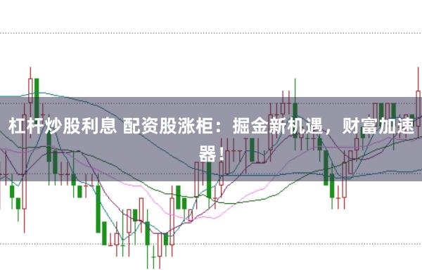 杠杆炒股利息 配资股涨柜：掘金新机遇，财富加速器！